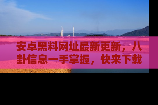 安卓黑料网址最新更新,八卦信息一手掌握,快来下载