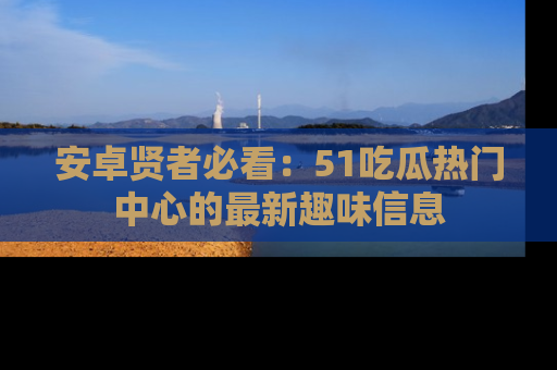 安卓贤者必看：51吃瓜热门中心的最新趣味信息