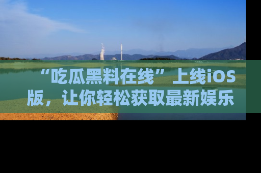 “吃瓜黑料在线”上线iOS版,让你轻松获取最新娱乐新闻