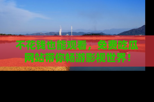 不花钱也能观看，免费吃瓜网站带你畅游影视世界！