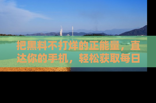 把黑料不打烊的正能量，直达你的手机，轻松获取每日新鲜八卦！