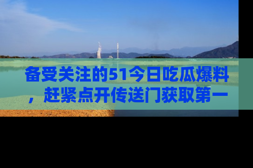 备受关注的51今日吃瓜爆料,赶紧点开传送门获取第一手消息!
