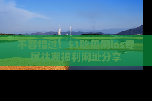 不容错过！51吃瓜网ios专属往期福利网址分享