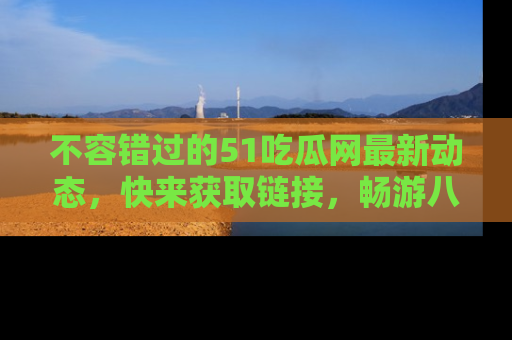 不容错过的51吃瓜网最新动态,快来获取链接,畅游八卦世界!