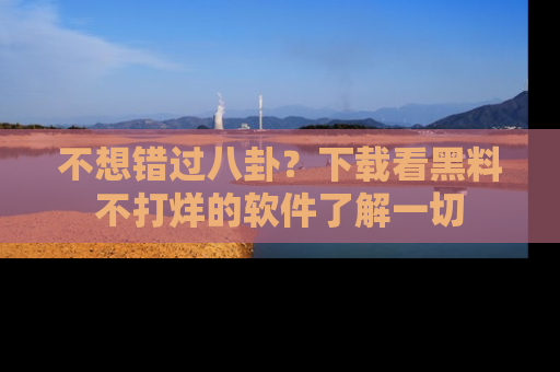 不想错过八卦?下载看黑料不打烊的软件了解一切