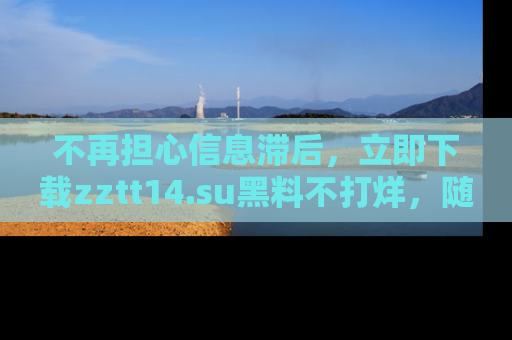 不再担心信息滞后,立即下载zztt14.su黑料不打烊,随时获取新鲜黑料!