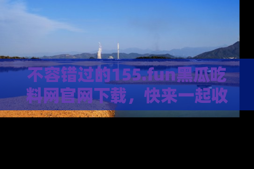 不容错过的155.fun黑瓜吃料网官网下载,快来一起收藏吃瓜新动态吧!