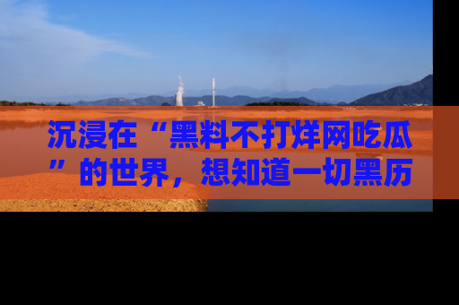 沉浸在“黑料不打烊网吃瓜”的世界,想知道一切黑历史与内幕信息的网站!