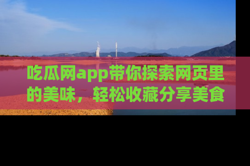 吃瓜网app带你探索网页里的美味，轻松收藏分享美食秘笈