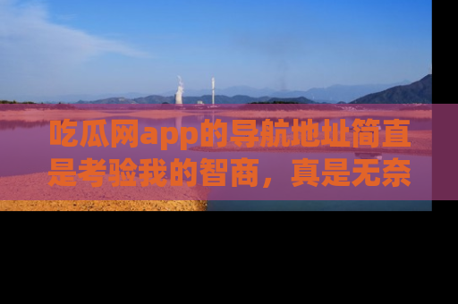 吃瓜网app的导航地址简直是考验我的智商,真是无奈!