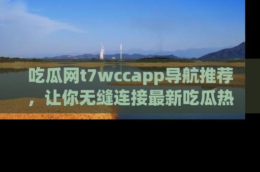 吃瓜网t7wccapp导航推荐，让你无缝连接最新吃瓜热点内容！