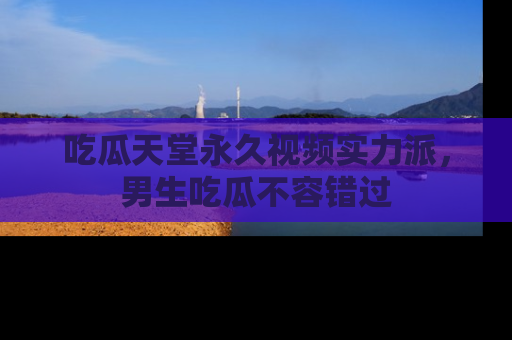 吃瓜天堂永久视频实力派,男生吃瓜不容错过
