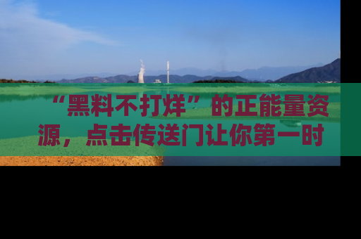 “黑料不打烊”的正能量资源，点击传送门让你第一时间获取最新入口资讯！