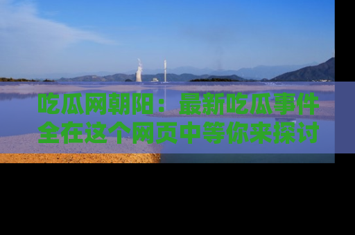 吃瓜网朝阳：最新吃瓜事件全在这个网页中等你来探讨！