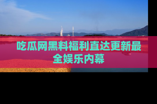 吃瓜网黑料福利直达更新最全娱乐内幕