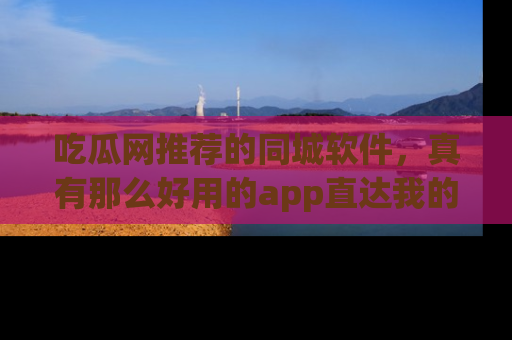 吃瓜网推荐的同城软件，真有那么好用的app直达我的心吗？
