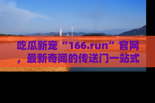 吃瓜新宠“166.run”官网，最新奇闻的传送门一站式体验