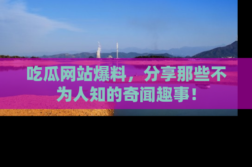 吃瓜网站爆料，分享那些不为人知的奇闻趣事！