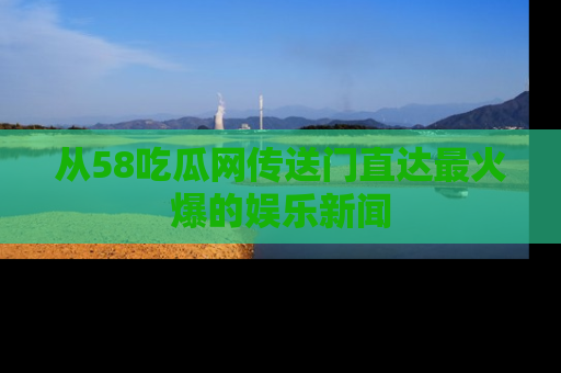 从58吃瓜网传送门直达最火爆的娱乐新闻