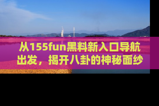 从155fun黑料新入口导航出发，揭开八卦的神秘面纱！