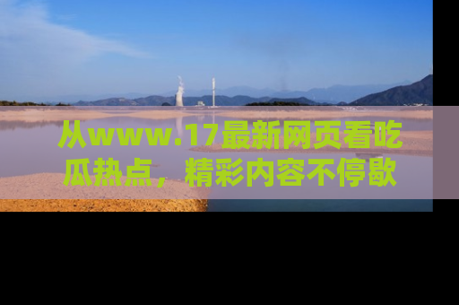 从www.17最新网页看吃瓜热点，精彩内容不停歇