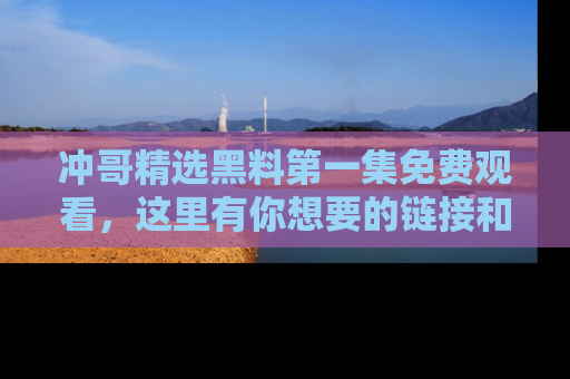 冲哥精选黑料第一集免费观看，这里有你想要的链接和内幕！