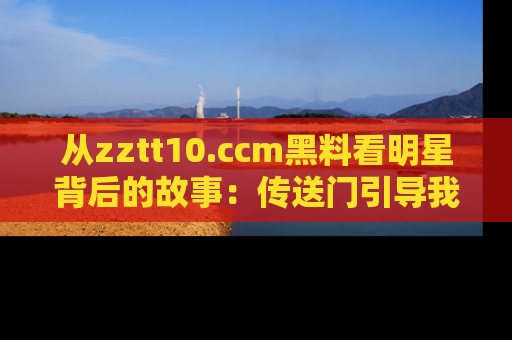 从zztt10.ccm黑料看明星背后的故事：传送门引导我们探索真相！