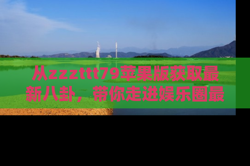 从zzzttt79苹果版获取最新八卦，带你走进娱乐圈最热内幕！