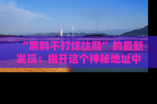 “黑料不打烊往期”的最新发现:揭开这个神秘地址中的爆笑黑料面纱