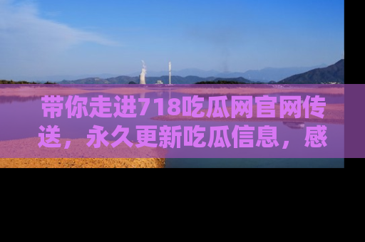带你走进718吃瓜网官网传送，永久更新吃瓜信息，感受娱乐圈的风云变幻！