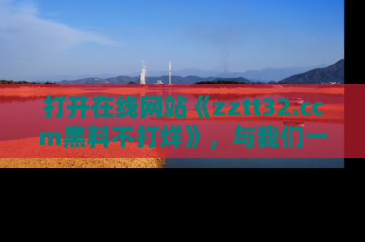 打开在线网站《zztt32.ccm黑料不打烊》，与我们一起揭露那些鲜为人知的黑料与明星秘密！