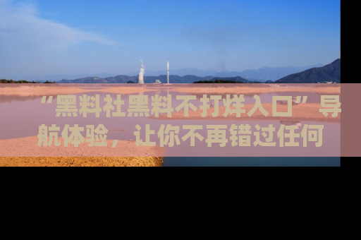 “黑料社黑料不打烊入口”导航体验,让你不再错过任何精彩黑料