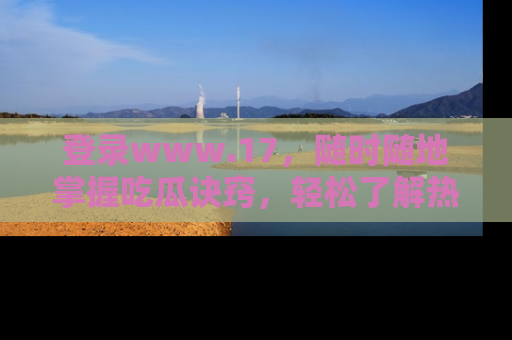 登录www.17，随时随地掌握吃瓜诀窍，轻松了解热点！