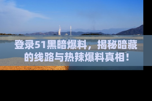 登录51黑暗爆料，揭秘暗藏的线路与热辣爆料真相！