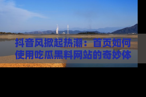 抖音风掀起热潮：首页如何使用吃瓜黑料网站的奇妙体验