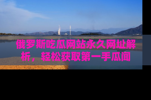 俄罗斯吃瓜网站永久网址解析，轻松获取第一手瓜闻