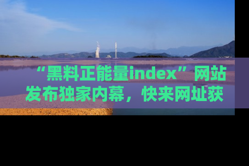 “黑料正能量index”网站发布独家内幕,快来网址获取精彩内容吧!