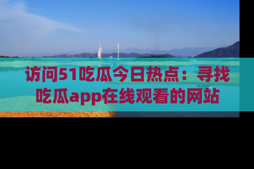 访问51吃瓜今日热点：寻找吃瓜app在线观看的网站