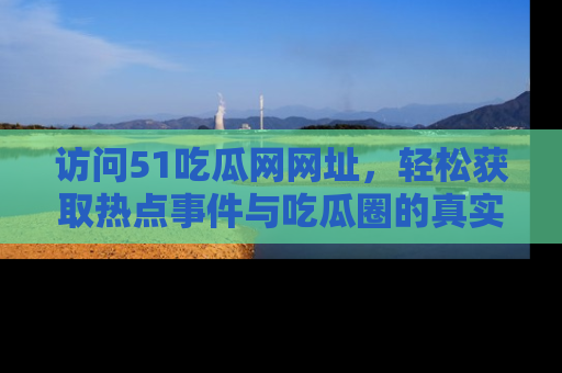 访问51吃瓜网网址，轻松获取热点事件与吃瓜圈的真实地址