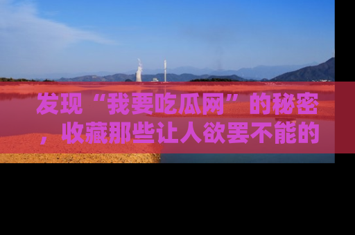 发现“我要吃瓜网”的秘密，收藏那些让人欲罢不能的吃瓜段子。
