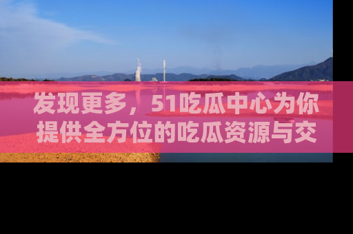 发现更多，51吃瓜中心为你提供全方位的吃瓜资源与交流平台