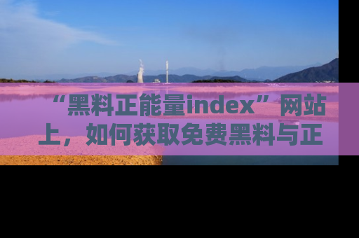 “黑料正能量index”网站上,如何获取免费黑料与正能量资讯?