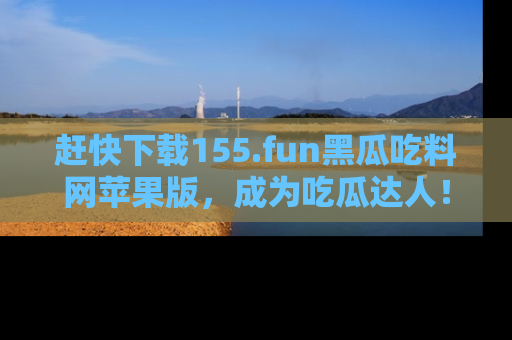 赶快下载155.fun黑瓜吃料网苹果版，成为吃瓜达人！