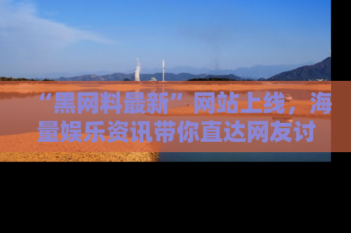 “黑网料最新”网站上线,海量娱乐资讯带你直达网友讨论的中心!