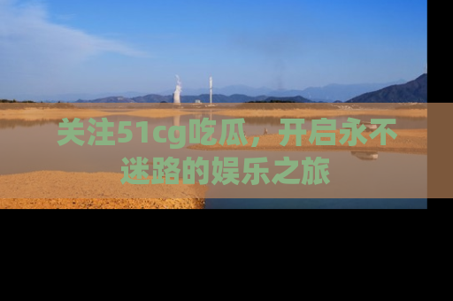 关注51cg吃瓜，开启永不迷路的娱乐之旅