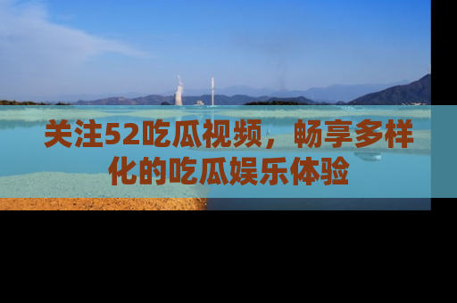 关注52吃瓜视频，畅享多样化的吃瓜娱乐体验