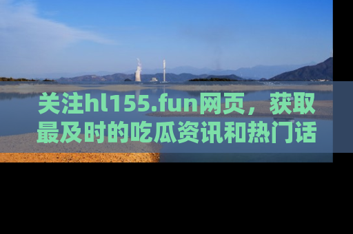 关注hl155.fun网页，获取最及时的吃瓜资讯和热门话题！