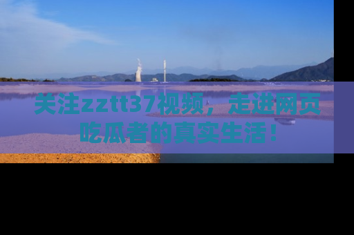 关注zztt37视频，走进网页吃瓜者的真实生活！