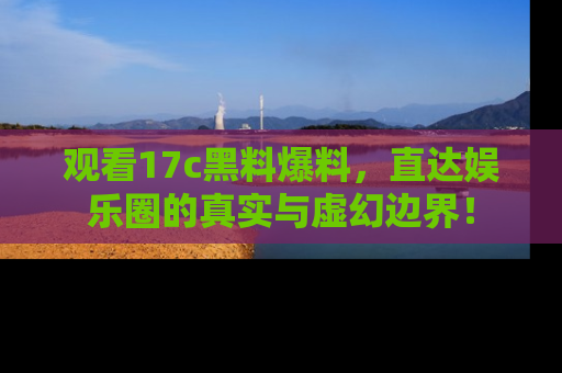 观看17c黑料爆料，直达娱乐圈的真实与虚幻边界！