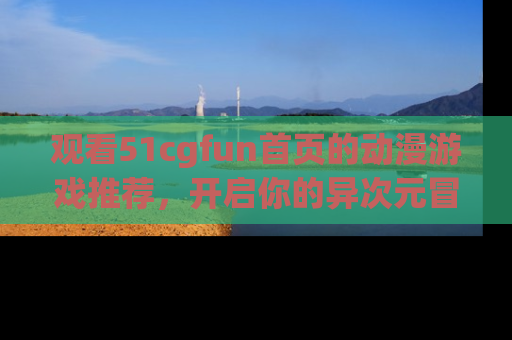 观看51cgfun首页的动漫游戏推荐，开启你的异次元冒险之旅！